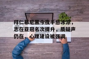 亚博游戏官网-拜仁慕尼黑今夜手感冰凉，志在亚冠名次提升，质疑声仍在，心理建设被强调的简单介绍-亚博游戏官网
